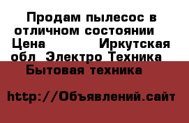 Продам пылесос в отличном состоянии! › Цена ­ 4 500 - Иркутская обл. Электро-Техника » Бытовая техника   